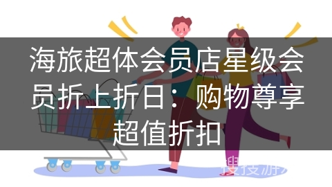海旅超体会员店星级会员折上折日：购物尊享超值折扣