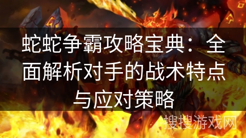 蛇蛇争霸攻略宝典：全面解析对手的战术特点与应对策略