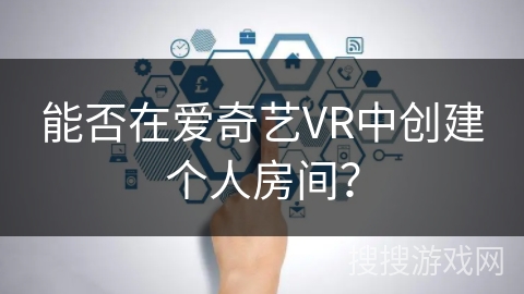 能否在爱奇艺VR中创建个人房间？