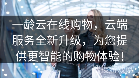 一龄云在线购物，云端服务全新升级，为您提供更智能的购物体验！