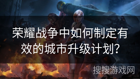 荣耀战争中如何制定有效的城市升级计划？