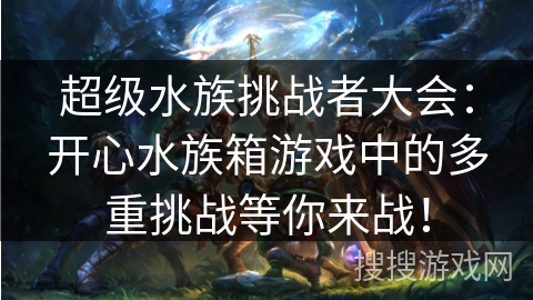 超级水族挑战者大会：开心水族箱游戏中的多重挑战等你来战！