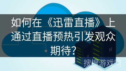 如何在《迅雷直播》上通过直播预热引发观众期待？
