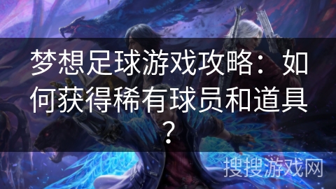 梦想足球游戏攻略：如何获得稀有球员和道具？