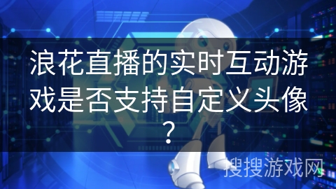 浪花直播的实时互动游戏是否支持自定义头像？
