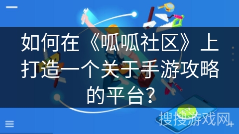 如何在《呱呱社区》上打造一个关于手游攻略的平台？