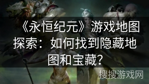 《永恒纪元》游戏地图探索：如何找到隐藏地图和宝藏？