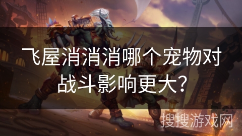 飞屋消消消哪个宠物对战斗影响更大？