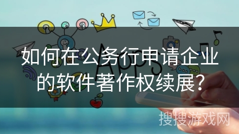 如何在公务行申请企业的软件著作权续展？
