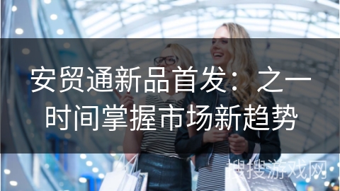 安贸通新品首发：之一时间掌握市场新趋势