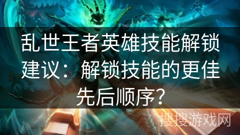 乱世王者英雄技能解锁建议：解锁技能的更佳先后顺序？