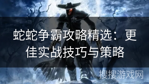 蛇蛇争霸攻略精选：更佳实战技巧与策略