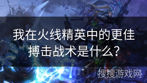 我在火线精英中的更佳搏击战术是什么？