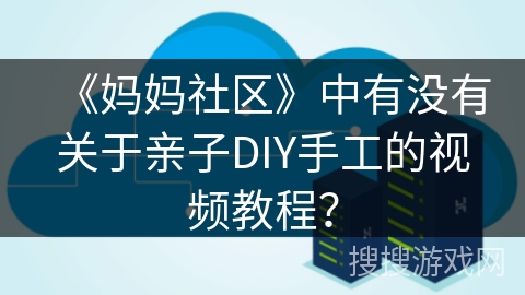 《妈妈社区》中有没有关于亲子DIY手工的视频教程？