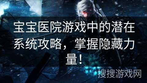 宝宝医院游戏中的潜在系统攻略，掌握隐藏力量！