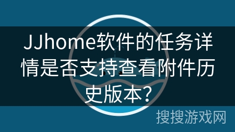 JJhome软件的任务详情是否支持查看附件历史版本？