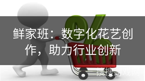 鲜家班：数字化花艺创作，助力行业创新