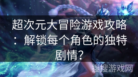 超次元大冒险游戏攻略：解锁每个角色的独特剧情？