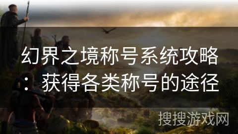 幻界之境称号系统攻略：获得各类称号的途径