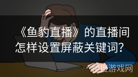 《鱼豹直播》的直播间怎样设置屏蔽关键词？