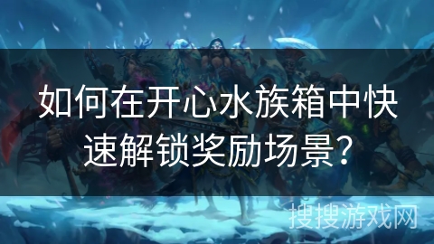 如何在开心水族箱中快速解锁奖励场景？