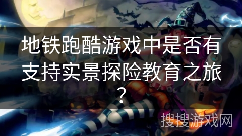 地铁跑酷游戏中是否有支持实景探险教育之旅？