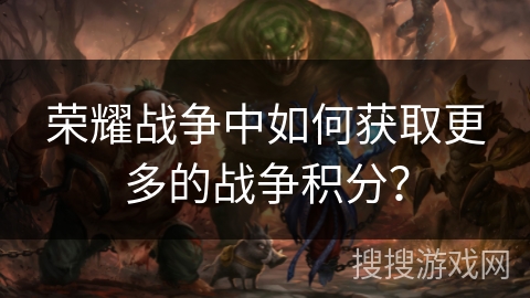荣耀战争中如何获取更多的战争积分？