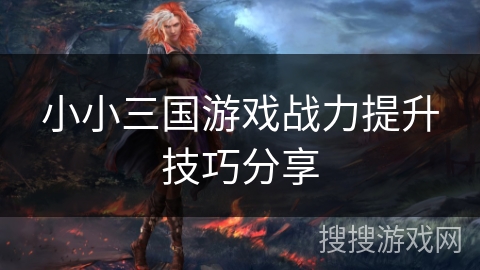 小小三国游戏战力提升技巧分享
