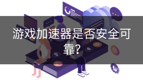 游戏加速器是否安全可靠？