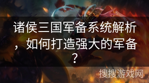 诸侯三国军备系统解析，如何打造强大的军备？