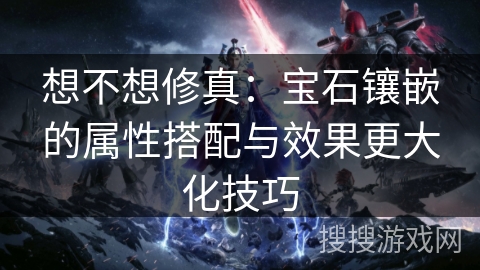 想不想修真：宝石镶嵌的属性搭配与效果更大化技巧