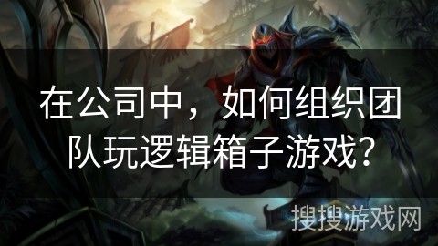 在公司中，如何组织团队玩逻辑箱子游戏？