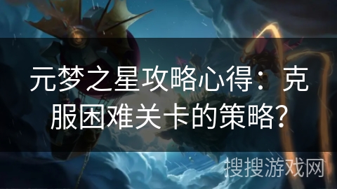 元梦之星攻略心得：克服困难关卡的策略？