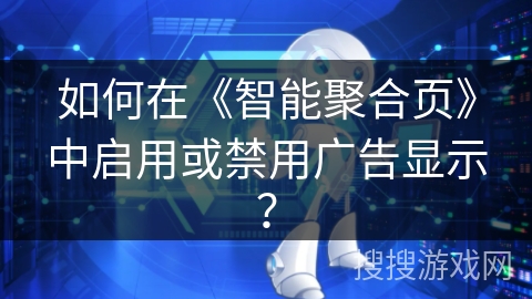 如何在《智能聚合页》中启用或禁用广告显示？