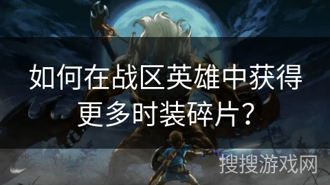 如何在战区英雄中获得更多时装碎片？
