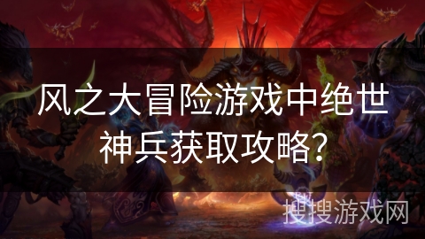 风之大冒险游戏中绝世神兵获取攻略？