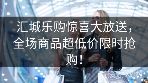 汇城乐购惊喜大放送，全场商品超低价限时抢购！