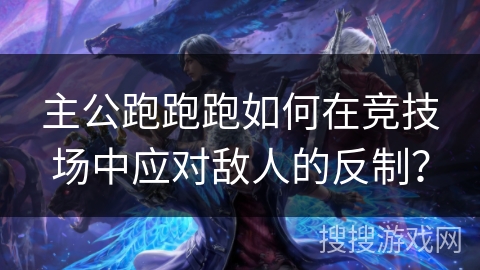 主公跑跑跑如何在竞技场中应对敌人的反制？