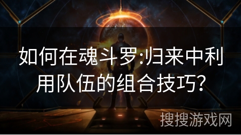 如何在魂斗罗:归来中利用队伍的组合技巧？