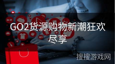 GO2货源购物新潮狂欢尽享
