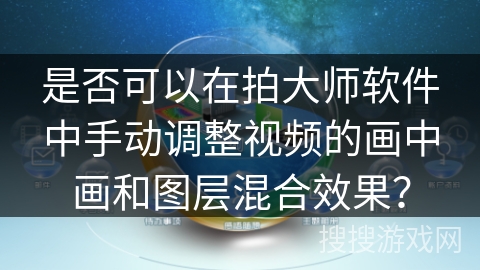 是否可以在拍大师软件中手动调整视频的画中画和图层混合效果？