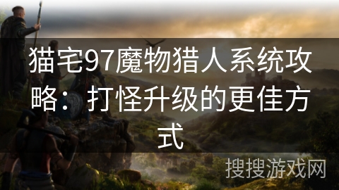 猫宅97魔物猎人系统攻略：打怪升级的更佳方式