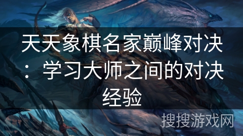 天天象棋名家巅峰对决：学习大师之间的对决经验