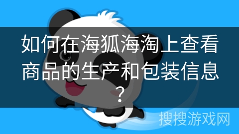 如何在海狐海淘上查看商品的生产和包装信息？