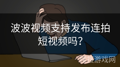 波波视频支持发布连拍短视频吗？