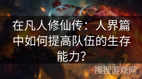 在凡人修仙传：人界篇中如何提高队伍的生存能力？