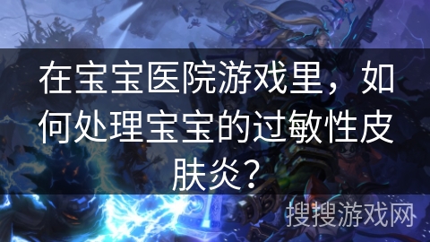 在宝宝医院游戏里，如何处理宝宝的过敏性皮肤炎？