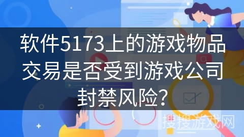 软件5173上的游戏物品交易是否受到游戏公司封禁风险？