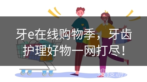 牙e在线购物季，牙齿护理好物一网打尽！
