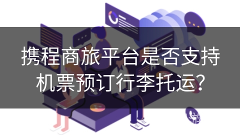 携程商旅平台是否支持机票预订行李托运？